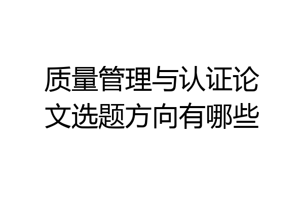 质量管理与认证论文选题方向有哪些