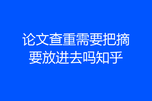 论文查重需要把摘要放进去吗知乎
