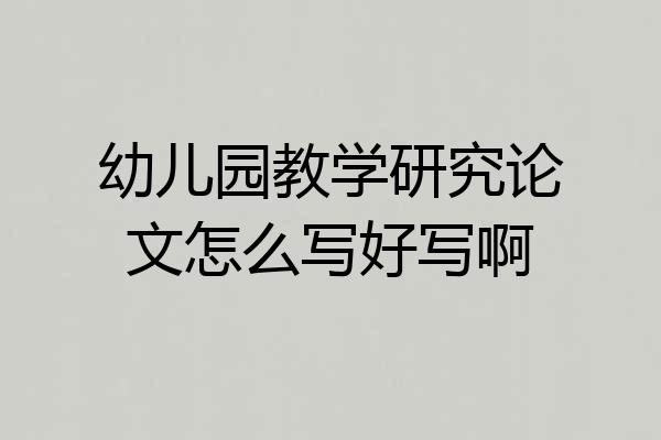 幼儿园教学研究论文怎么写好写啊