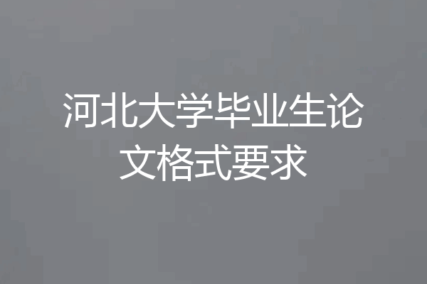 河北大学毕业生论文格式要求