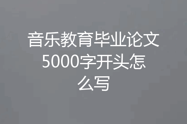 音乐教育毕业论文5000字开头怎么写