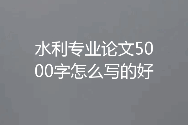 水利专业论文5000字怎么写的好