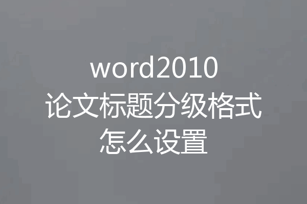 word2010论文标题分级格式怎么设置