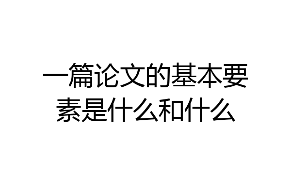 一篇论文的基本要素是什么和什么