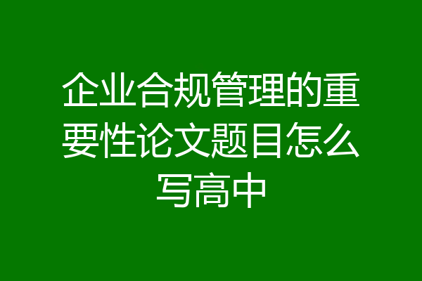企业合规管理的重要性论文题目怎么写高中