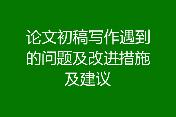 论文初稿写作遇到的问题及改进措施及建议