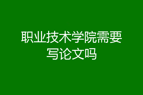 职业技术学院需要写论文吗