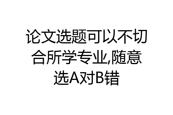 论文选题可以不切合所学专业,随意选A对B错