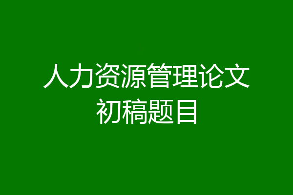 人力资源管理论文初稿题目