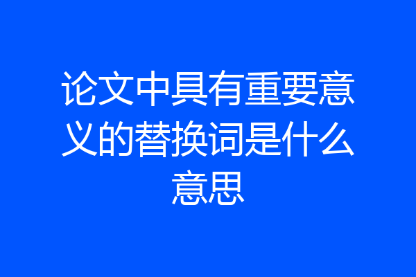 论文中具有重要意义的替换词是什么意思