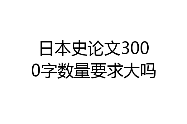 日本史论文3000字数量要求大吗