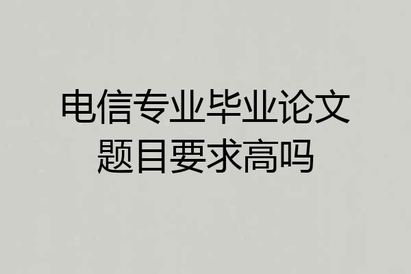 电信专业毕业论文题目要求高吗
