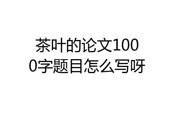茶叶的论文1000字题目怎么写呀