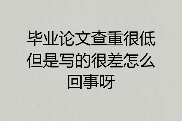 毕业论文查重很低但是写的很差怎么回事呀