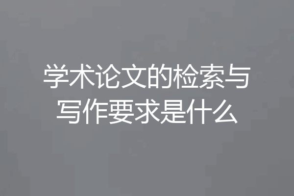 学术论文的检索与写作要求是什么