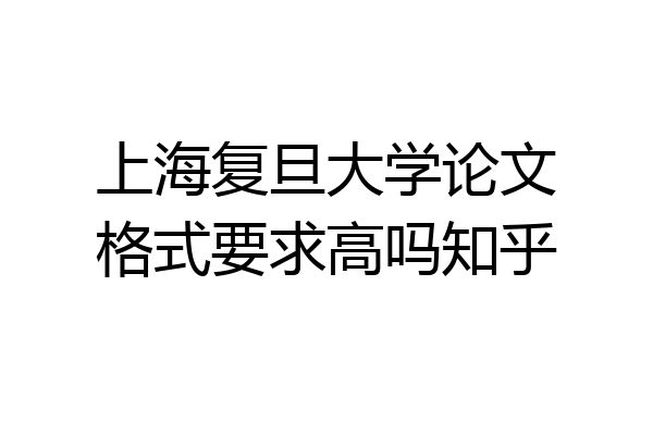 上海复旦大学论文格式要求高吗知乎