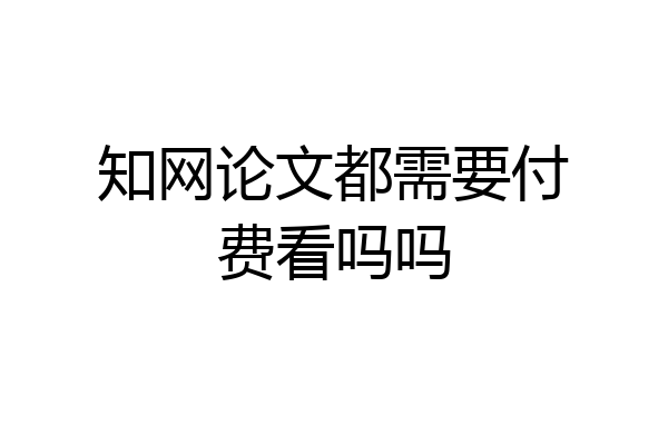 知网论文都需要付费看吗吗