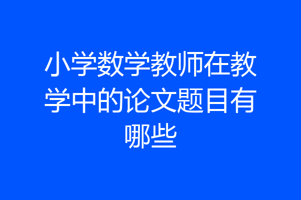 小学数学教师在教学中的论文题目有哪些