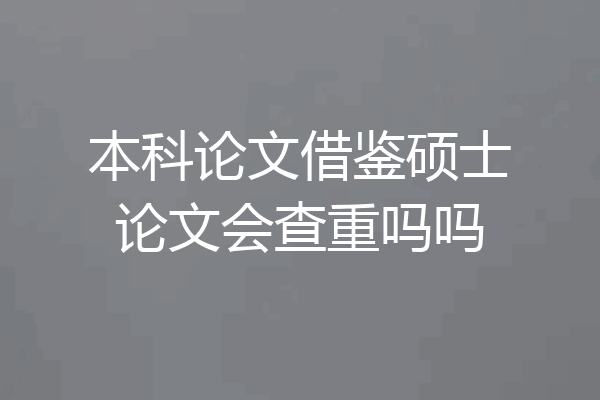 本科论文借鉴硕士论文会查重吗吗