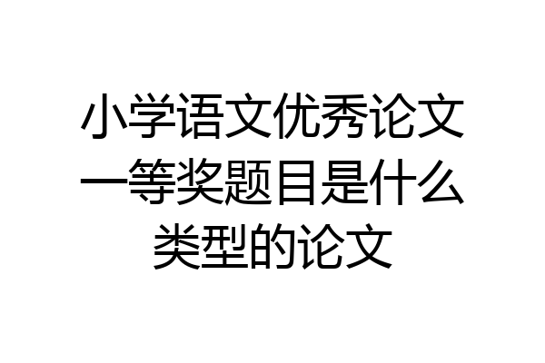 小学语文优秀论文一等奖题目是什么类型的论文