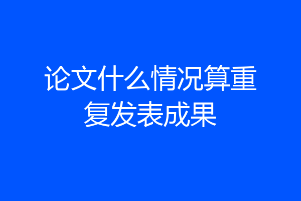 论文什么情况算重复发表成果