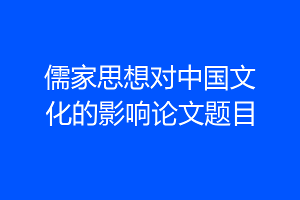 儒家思想对中国文化的影响论文题目
