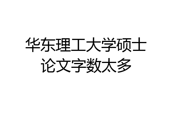 华东理工大学硕士论文字数太多