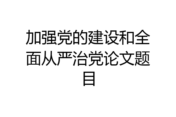加强党的建设和全面从严治党论文题目