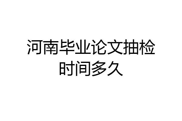 河南毕业论文抽检时间多久