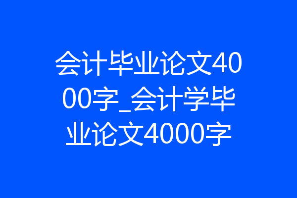 会计毕业论文4000字_会计学毕业论文4000字