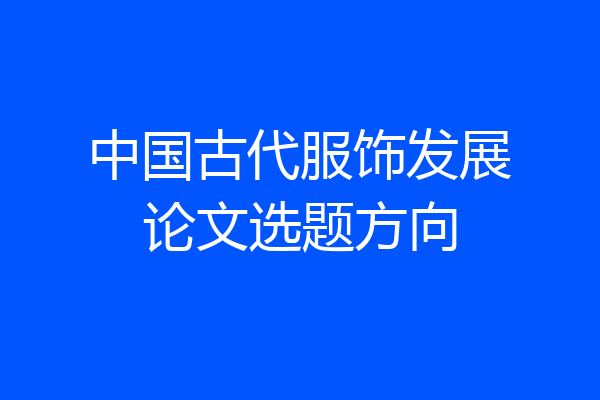 中国古代服饰发展论文选题方向