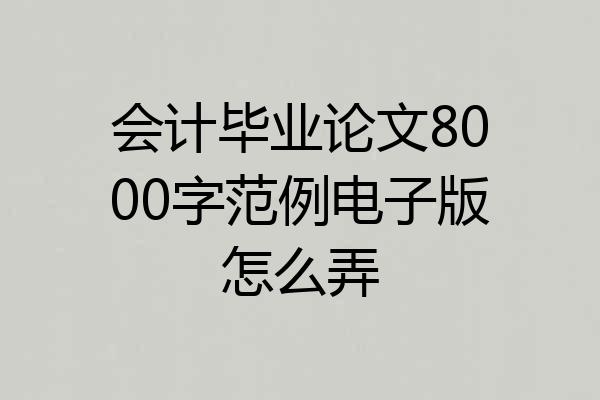 会计毕业论文8000字范例电子版怎么弄