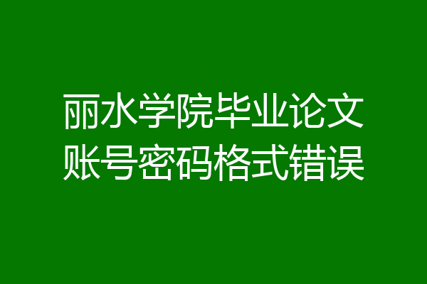 丽水学院毕业论文账号密码格式错误