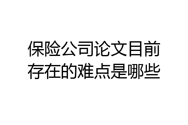 保险公司论文目前存在的难点是哪些
