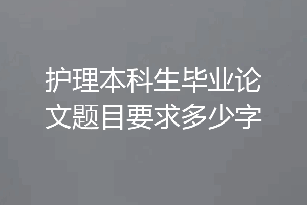 护理本科生毕业论文题目要求多少字