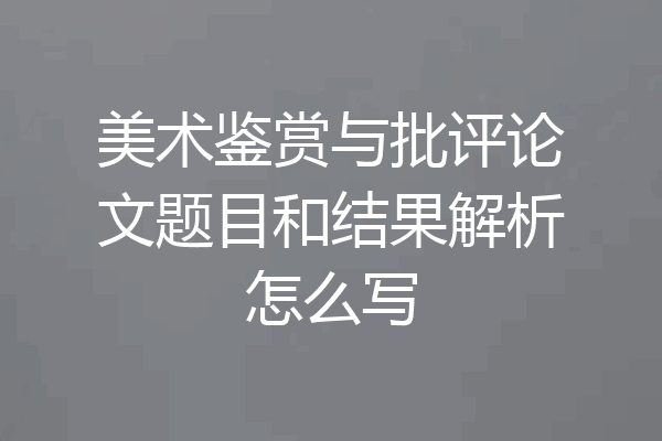 美术鉴赏与批评论文题目和结果解析怎么写