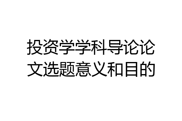 投资学学科导论论文选题意义和目的