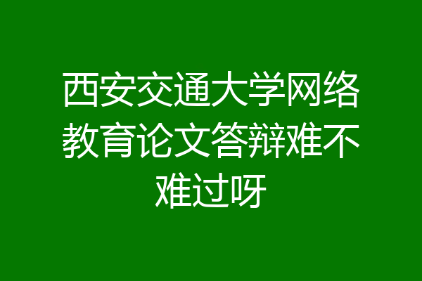 西安交通大学网络教育论文答辩难不难过呀