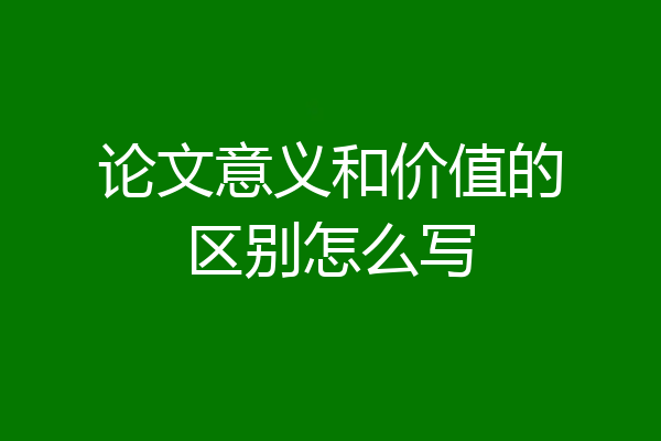 论文意义和价值的区别怎么写