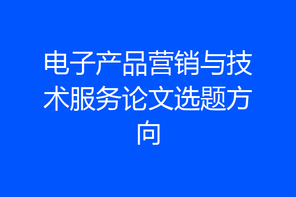 电子产品营销与技术服务论文选题方向