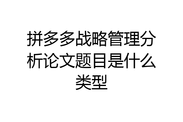 拼多多战略管理分析论文题目是什么类型
