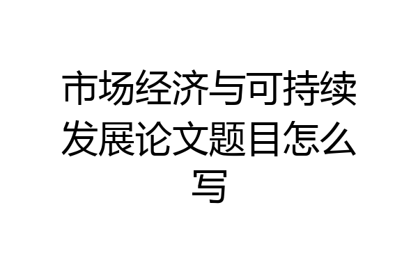 市场经济与可持续发展论文题目怎么写
