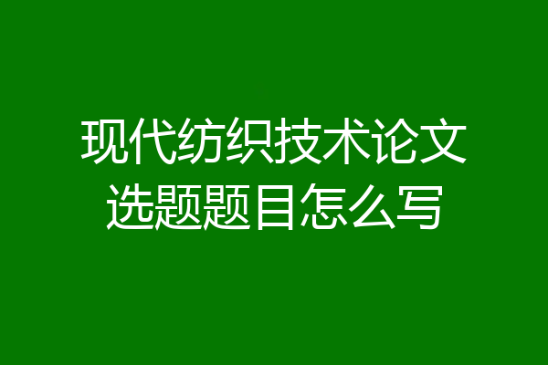 现代纺织技术论文选题题目怎么写
