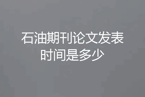 石油期刊论文发表时间是多少
