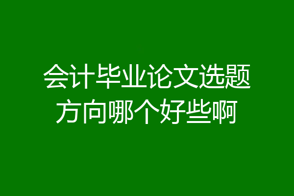 会计毕业论文选题方向哪个好些啊