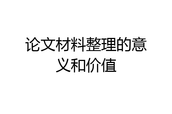 论文材料整理的意义和价值