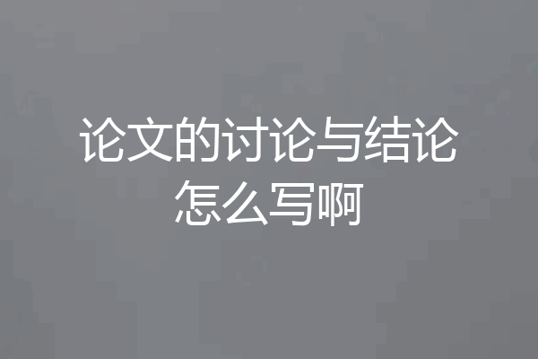 论文的讨论与结论怎么写啊