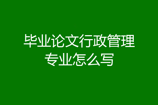 毕业论文行政管理专业怎么写