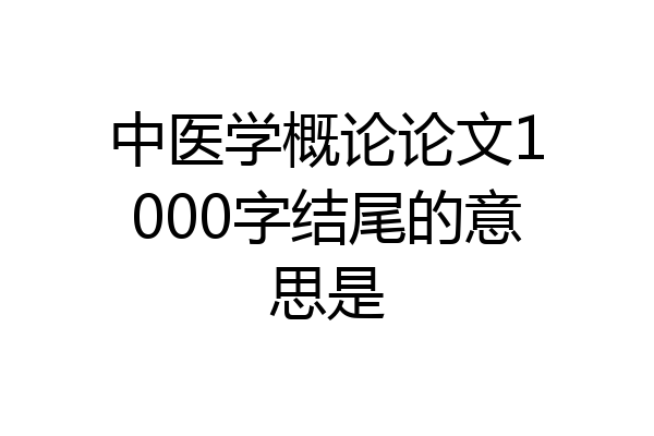 中医学概论论文1000字结尾的意思是