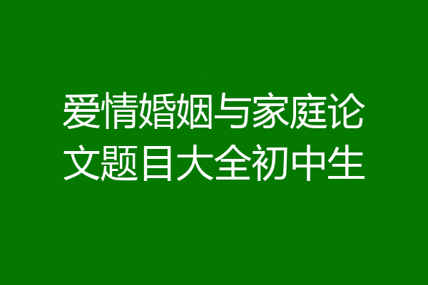 爱情婚姻与家庭论文题目大全初中生